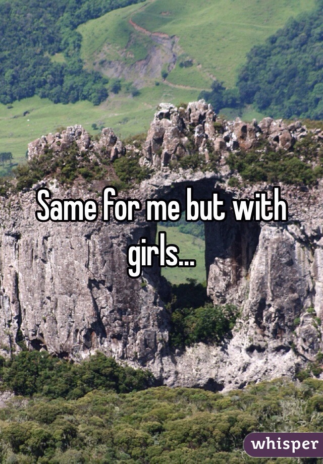 Same for me but with girls...