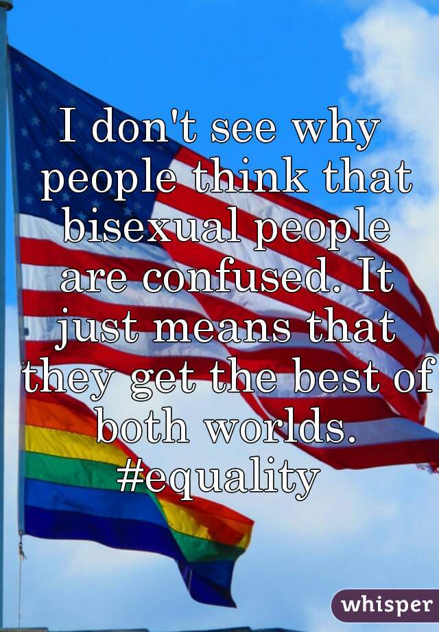 I don't see why people think that bisexual people are confused. It just means that they get the best of both worlds.
#equality