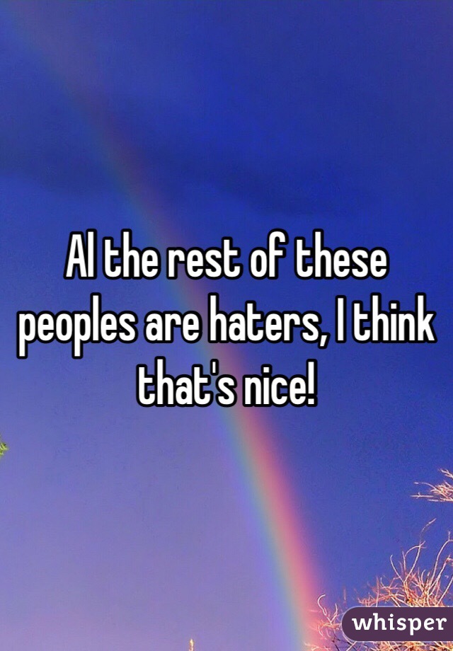 Al the rest of these peoples are haters, I think that's nice! 