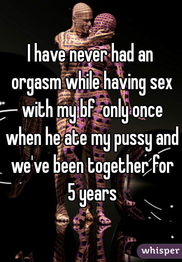 I have never had an orgasm while having sex with my bf  only once when he ate my pussy and we've been together for 5 years
