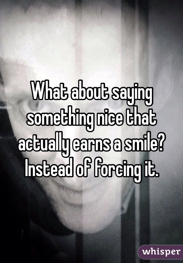 What about saying something nice that actually earns a smile? Instead of forcing it. 
