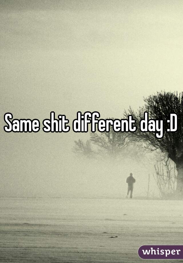 Same shit different day :D