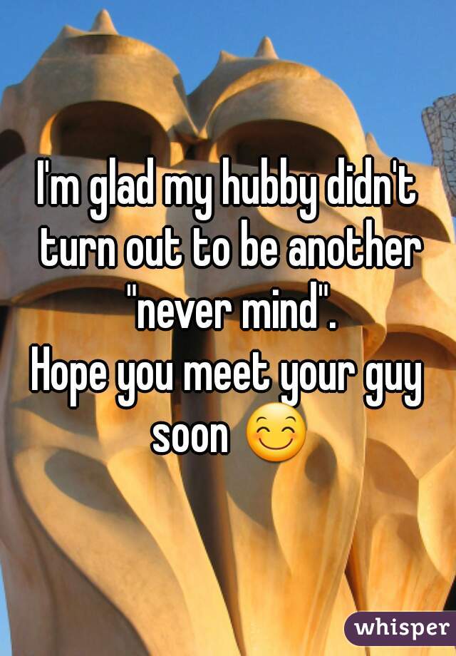 I'm glad my hubby didn't turn out to be another "never mind".
Hope you meet your guy soon 😊