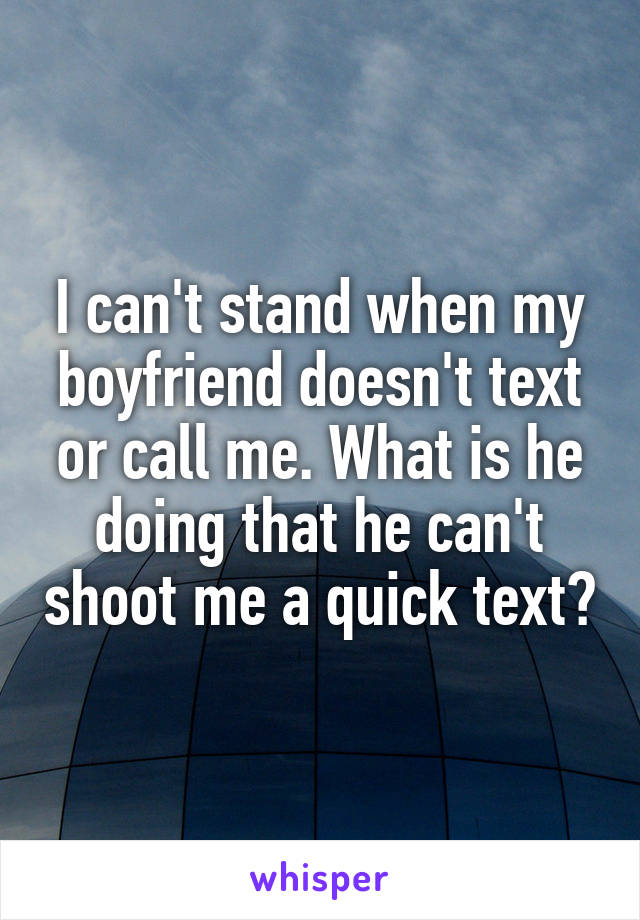 I can't stand when my boyfriend doesn't text or call me. What is he doing that he can't shoot me a quick text?
