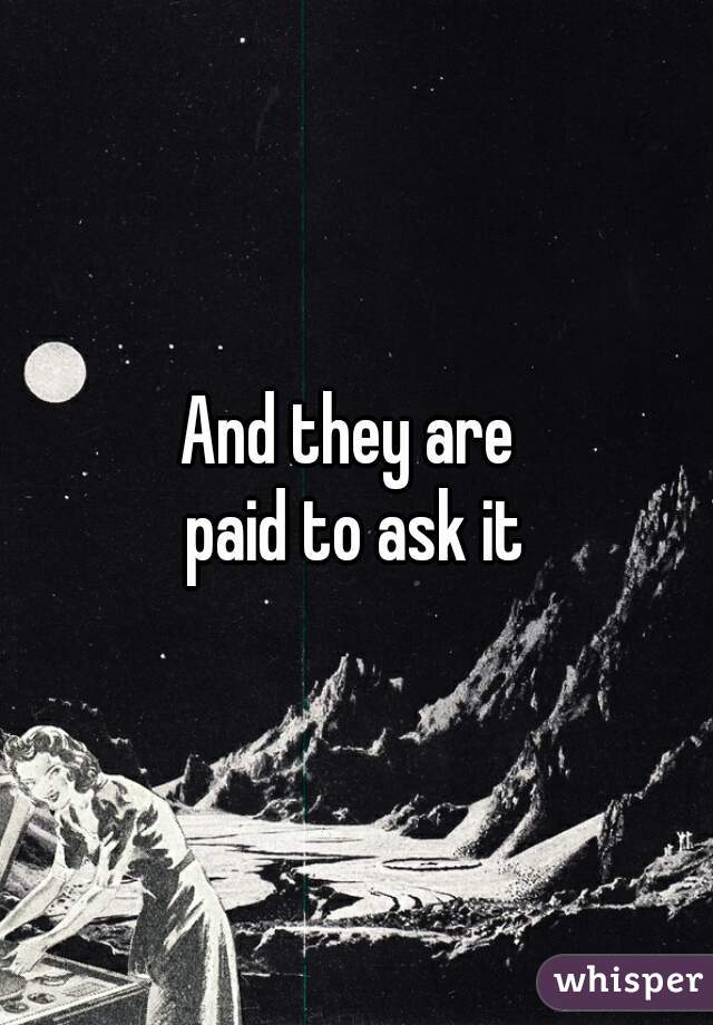 And they are 
paid to ask it