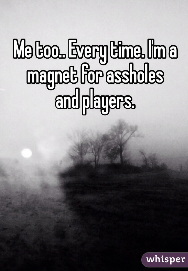 Me too.. Every time. I'm a magnet for assholes 
and players.