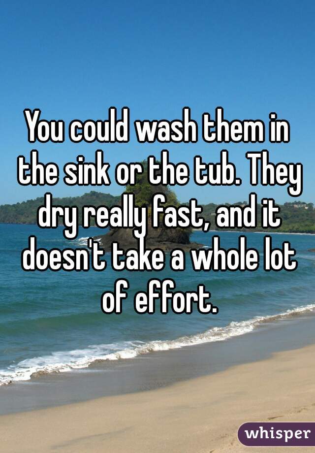 You could wash them in the sink or the tub. They dry really fast, and it doesn't take a whole lot of effort.