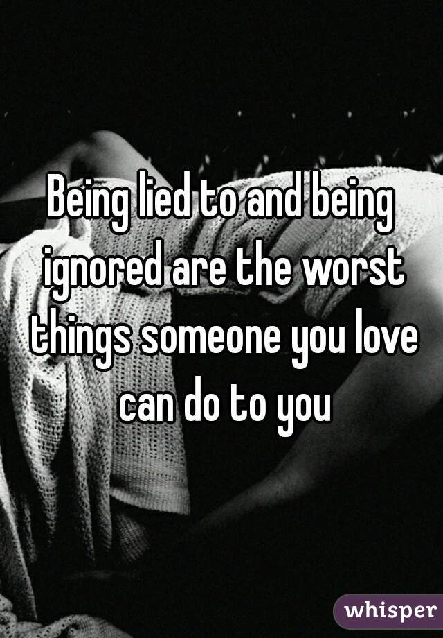 Being lied to and being ignored are the worst things someone you love can do to you