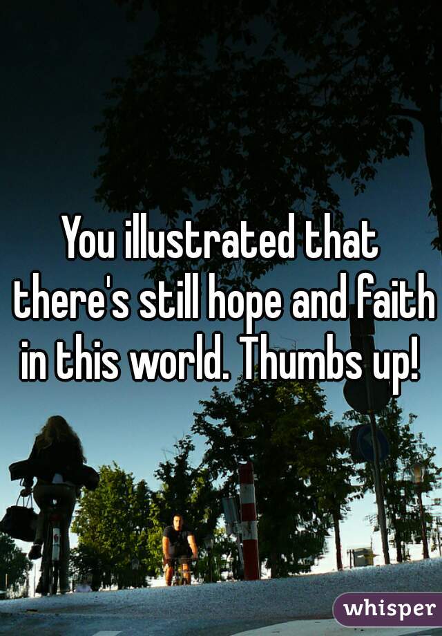 You illustrated that there's still hope and faith in this world. Thumbs up! 