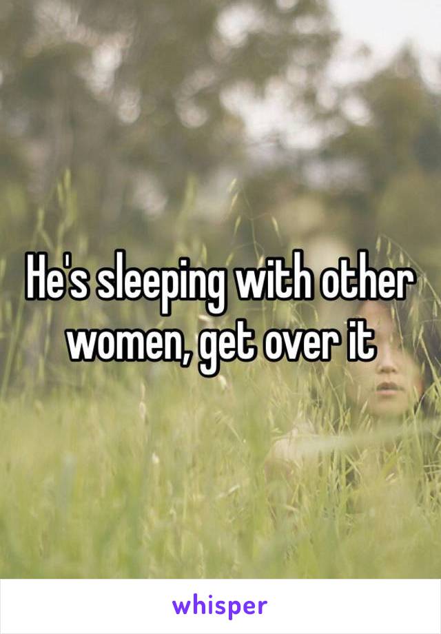 He's sleeping with other women, get over it