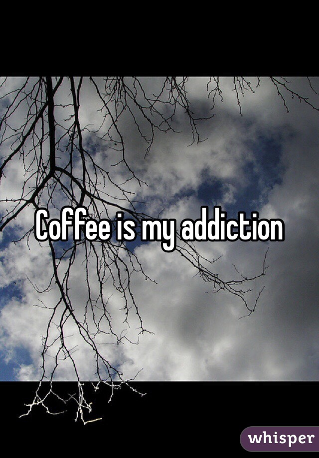 Coffee is my addiction 