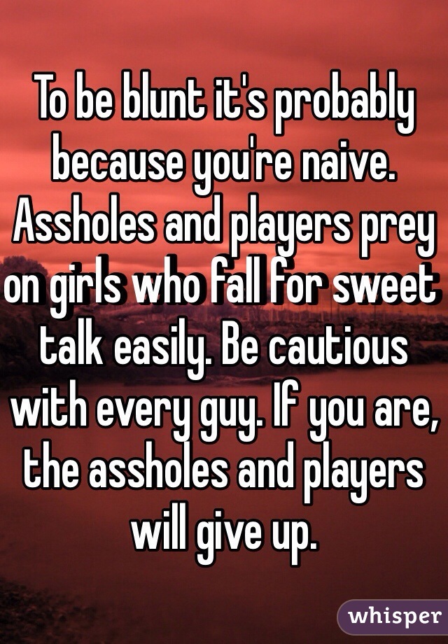 To be blunt it's probably because you're naive. Assholes and players prey on girls who fall for sweet talk easily. Be cautious with every guy. If you are, the assholes and players will give up. 