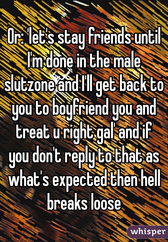 Or: 'let's stay friends until I'm done in the male slutzone and I'll get back to you to boyfriend you and treat u right gal' and if you don't reply to that as what's expected then hell breaks loose