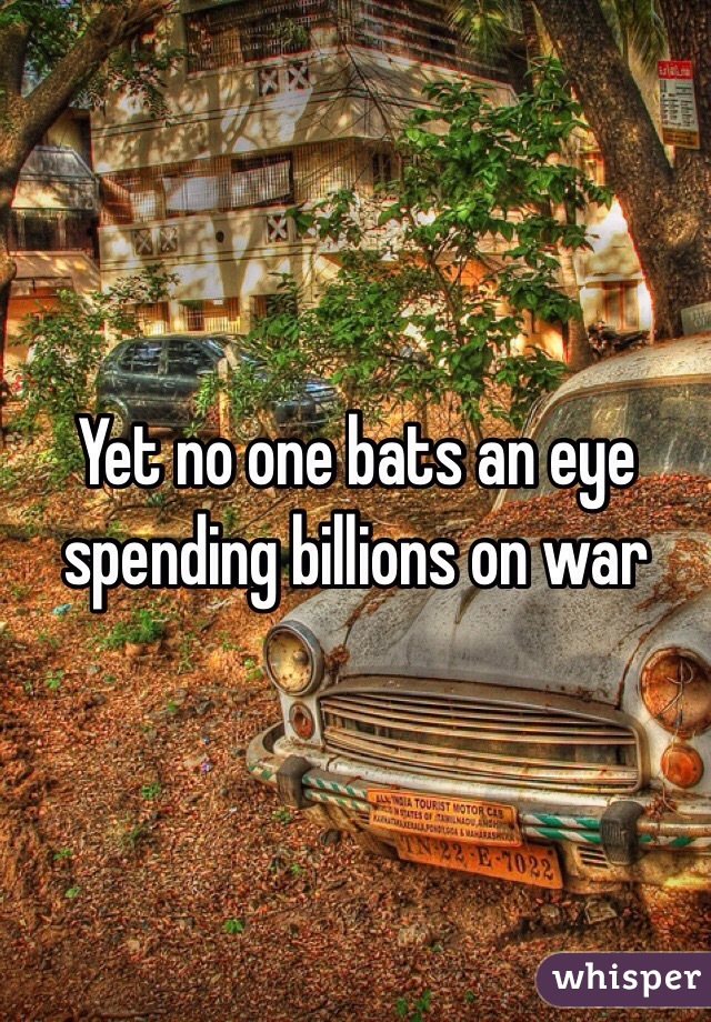 Yet no one bats an eye spending billions on war