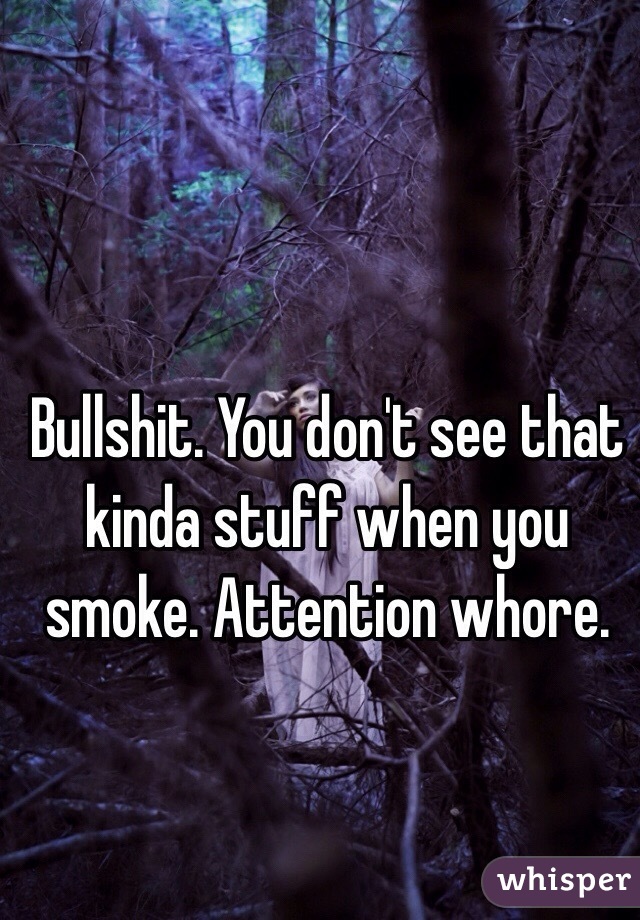 Bullshit. You don't see that kinda stuff when you smoke. Attention whore.