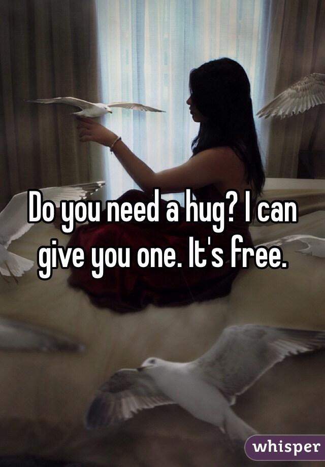 Do you need a hug? I can give you one. It's free.