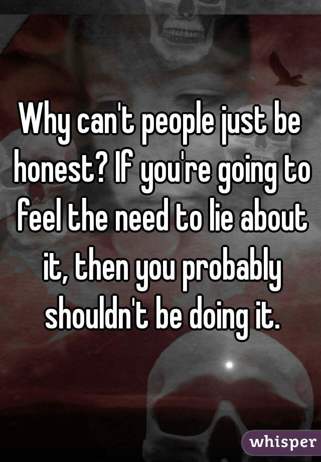 Why can't people just be honest? If you're going to feel the need to lie about it, then you probably shouldn't be doing it.
