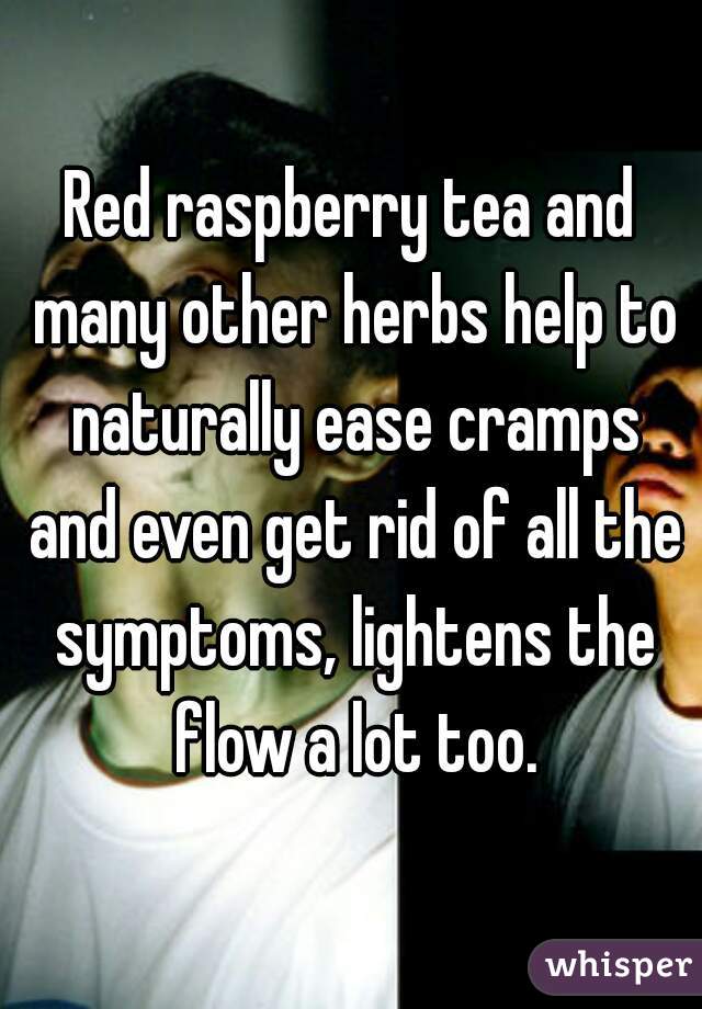 Red raspberry tea and many other herbs help to naturally ease cramps and even get rid of all the symptoms, lightens the flow a lot too.