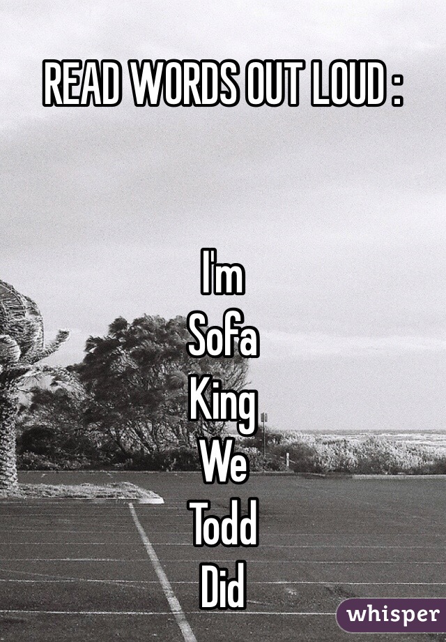 READ WORDS OUT LOUD :


I'm 
Sofa 
King 
We 
Todd
Did 