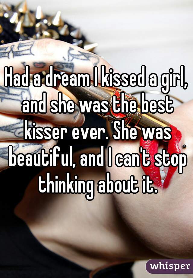 Had a dream I kissed a girl, and she was the best kisser ever. She was beautiful, and I can't stop thinking about it.
