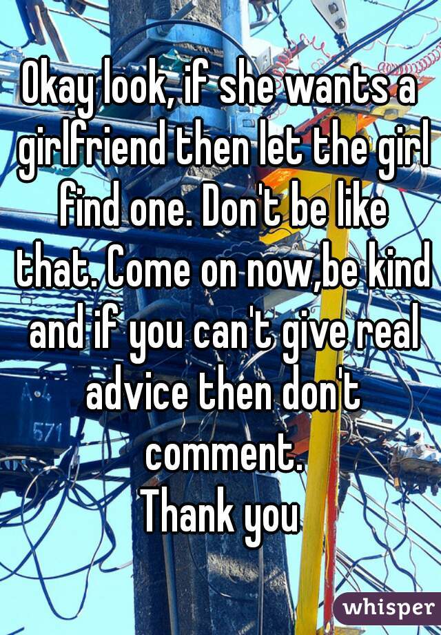 Okay look, if she wants a girlfriend then let the girl find one. Don't be like that. Come on now,be kind and if you can't give real advice then don't comment.
Thank you