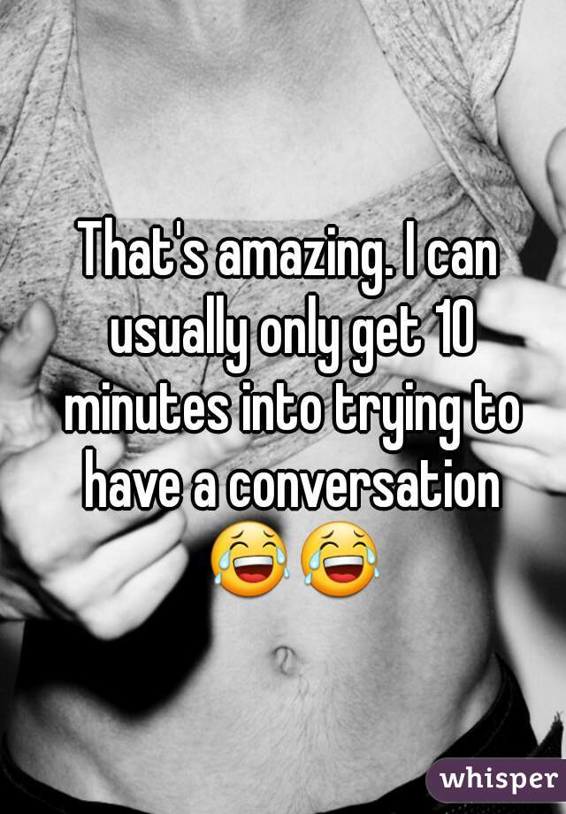 That's amazing. I can usually only get 10 minutes into trying to have a conversation 😂😂