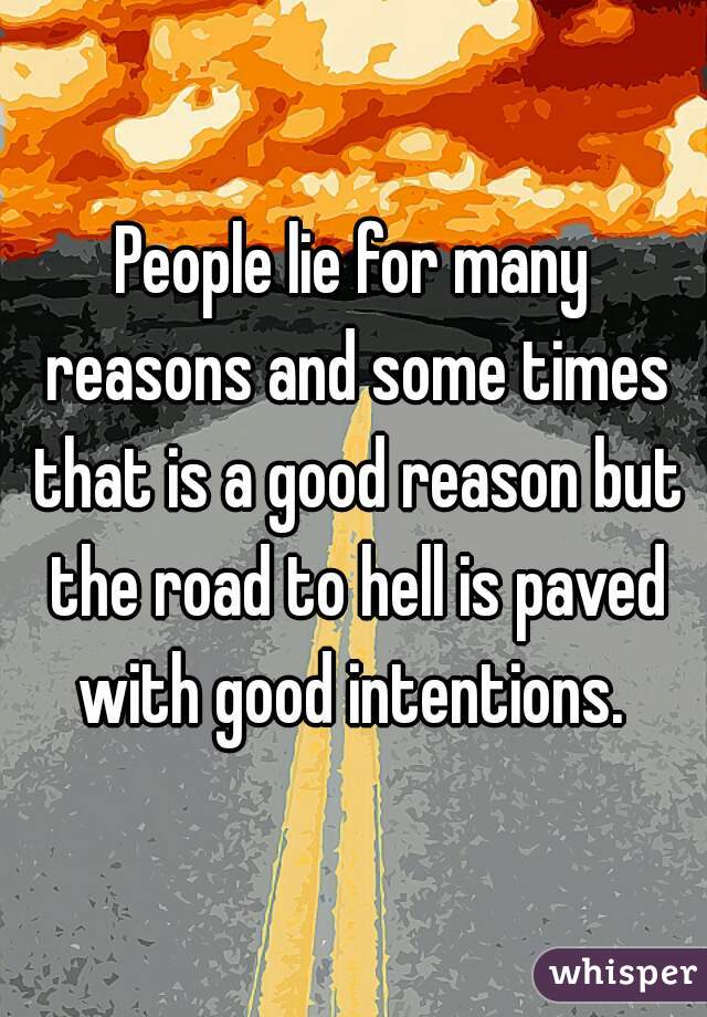 People lie for many reasons and some times that is a good reason but the road to hell is paved with good intentions. 