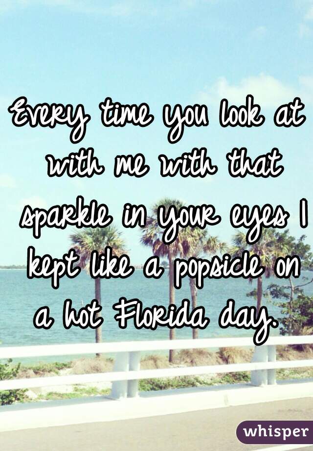 Every time you look at with me with that sparkle in your eyes I kept like a popsicle on a hot Florida day. 
