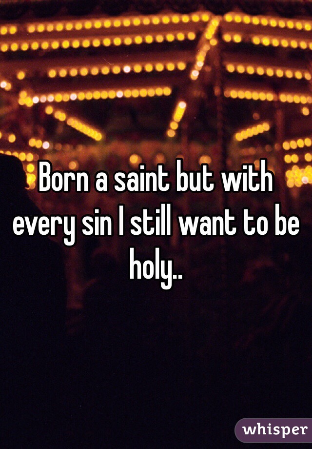 Born a saint but with every sin I still want to be holy..