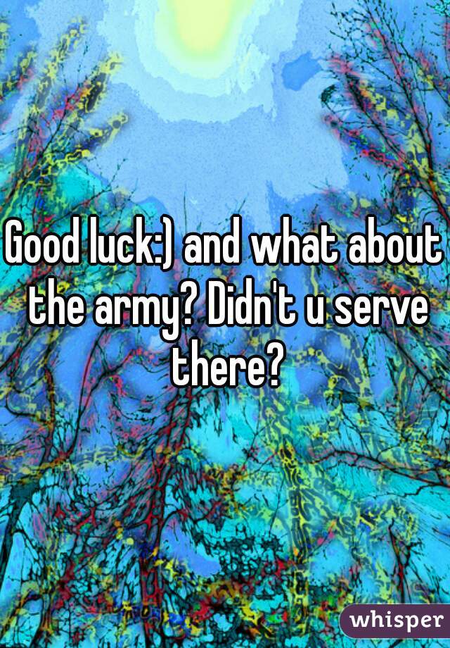Good luck:) and what about the army? Didn't u serve there?