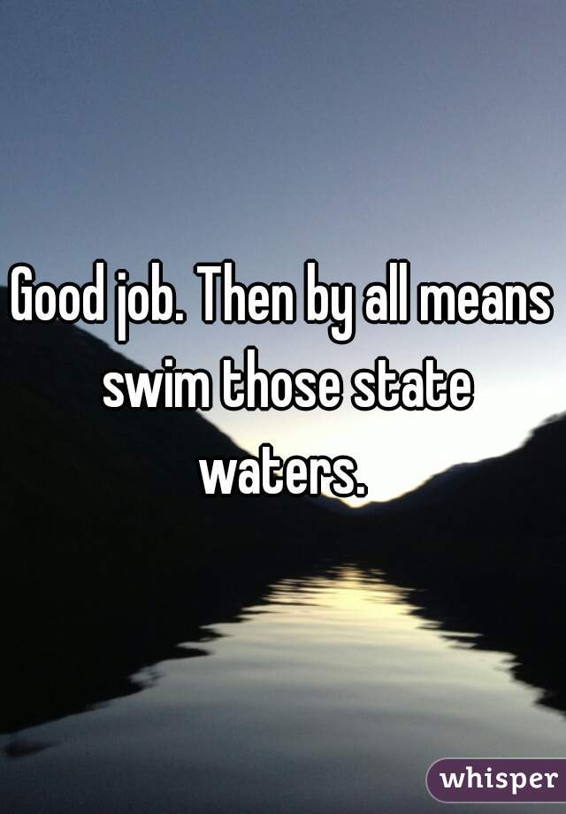 Good job. Then by all means swim those state waters. 