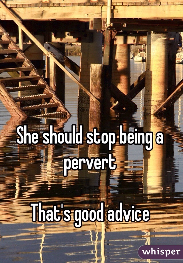 She should stop being a pervert

That's good advice 