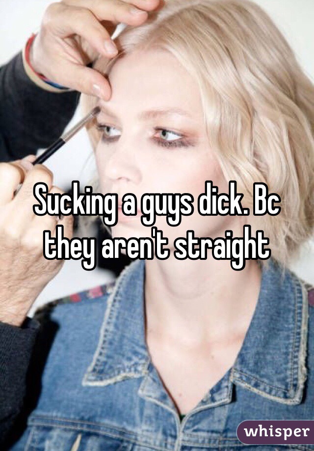 Sucking a guys dick. Bc they aren't straight