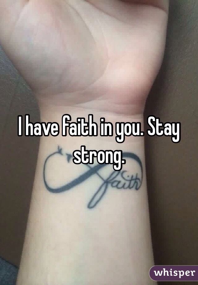 I have faith in you. Stay strong.