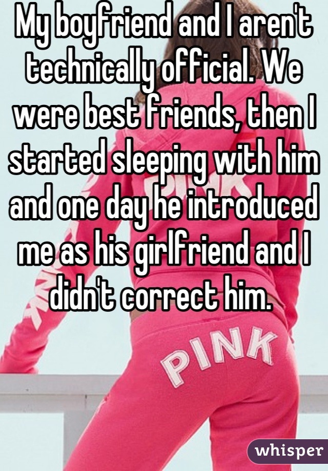 My boyfriend and I aren't technically official. We were best friends, then I started sleeping with him and one day he introduced me as his girlfriend and I didn't correct him. 