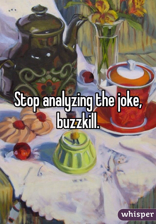 Stop analyzing the joke, buzzkill.