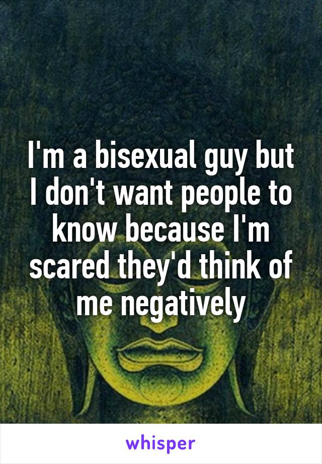 I'm a bisexual guy but I don't want people to know because I'm scared they'd think of me negatively
