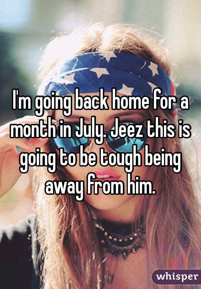I'm going back home for a month in July. Jeez this is going to be tough being away from him. 