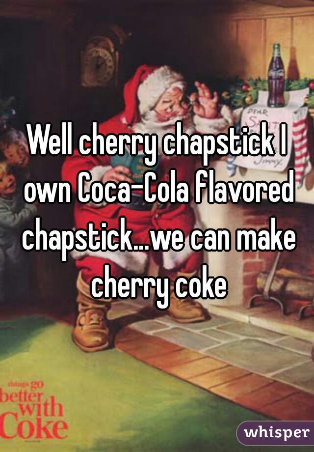 Well cherry chapstick I own Coca-Cola flavored chapstick...we can make cherry coke