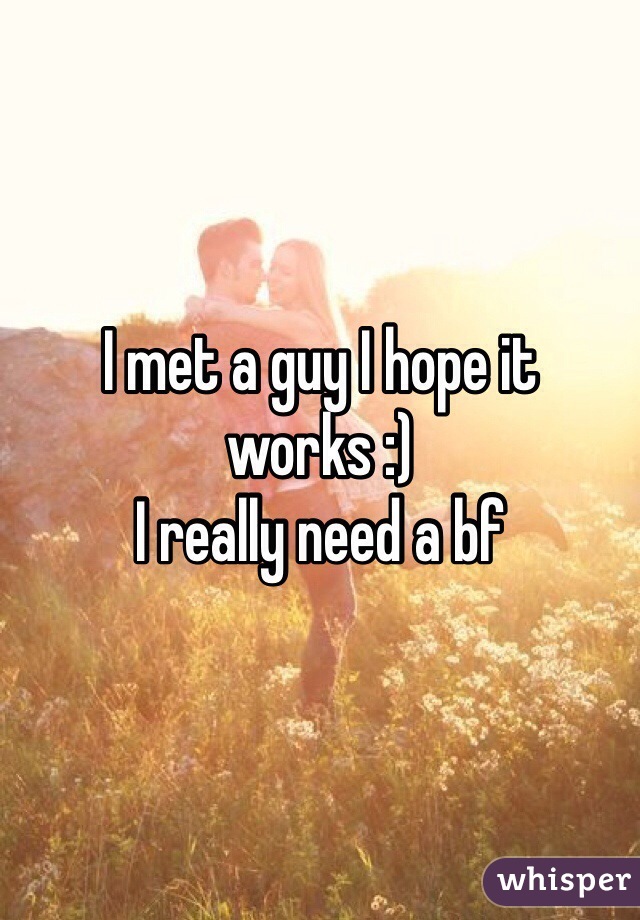 I met a guy I hope it works :)
I really need a bf 