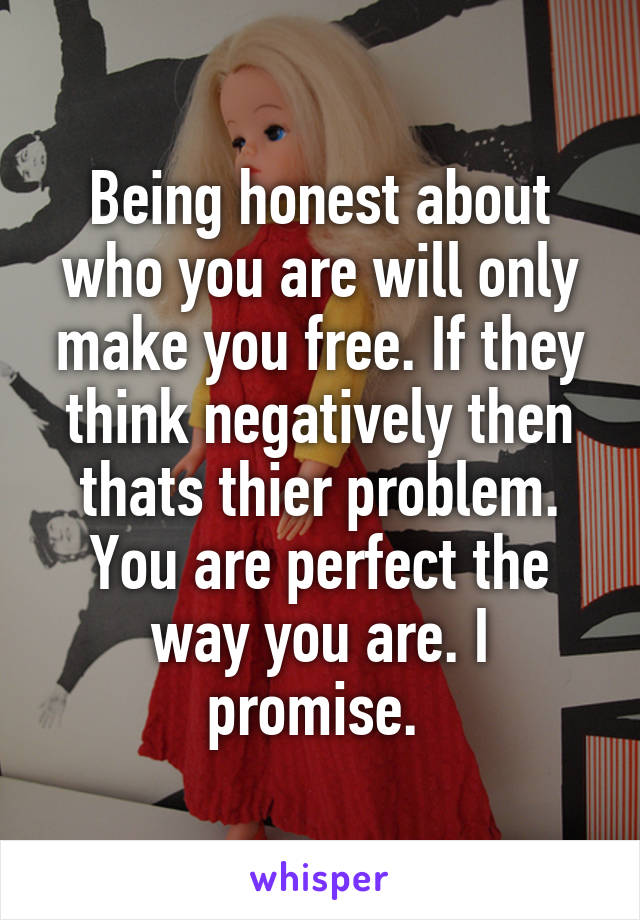 Being honest about who you are will only make you free. If they think negatively then thats thier problem. You are perfect the way you are. I promise. 