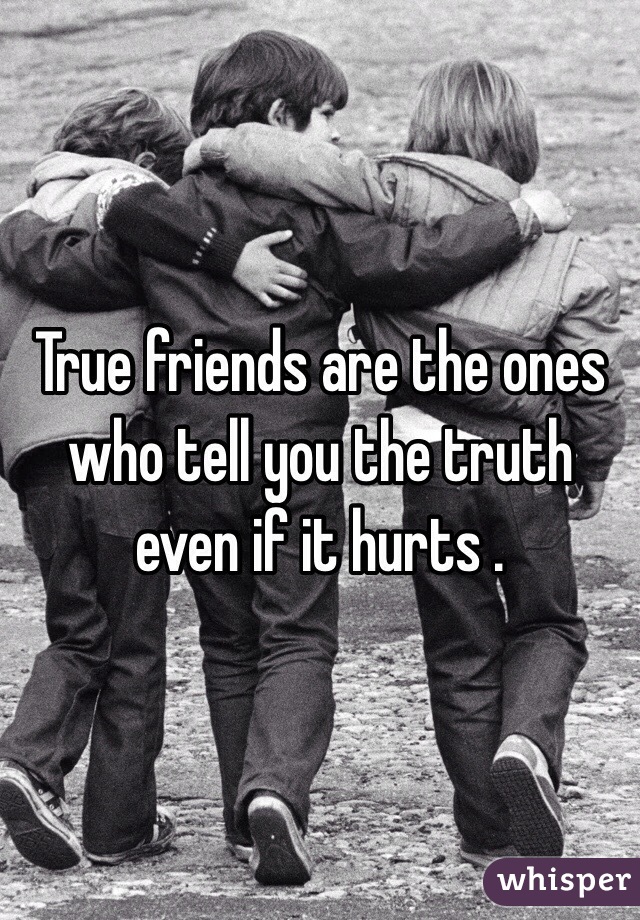 True friends are the ones who tell you the truth even if it hurts .