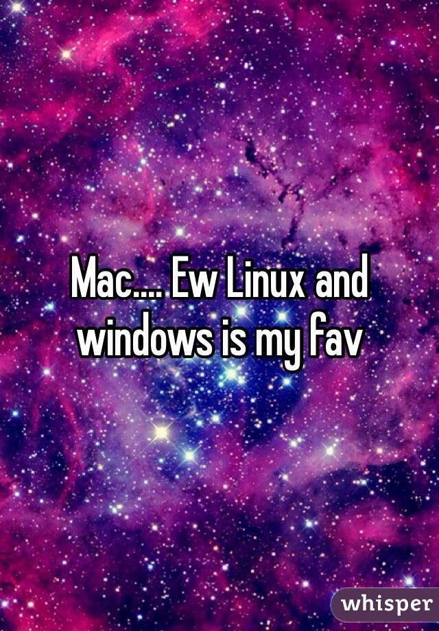 Mac.... Ew Linux and windows is my fav