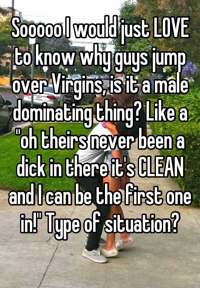 Sooooo I Would Just Love To Know Why Guys Jump Over Virgins Is It A Male Dominating Thing Like 