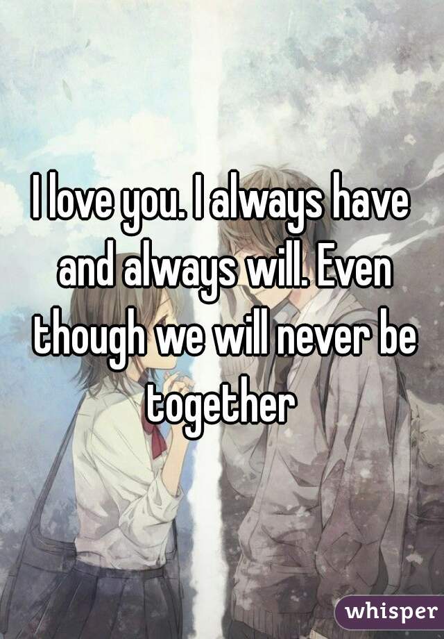 I love you. I always have and always will. Even though we will never be together 