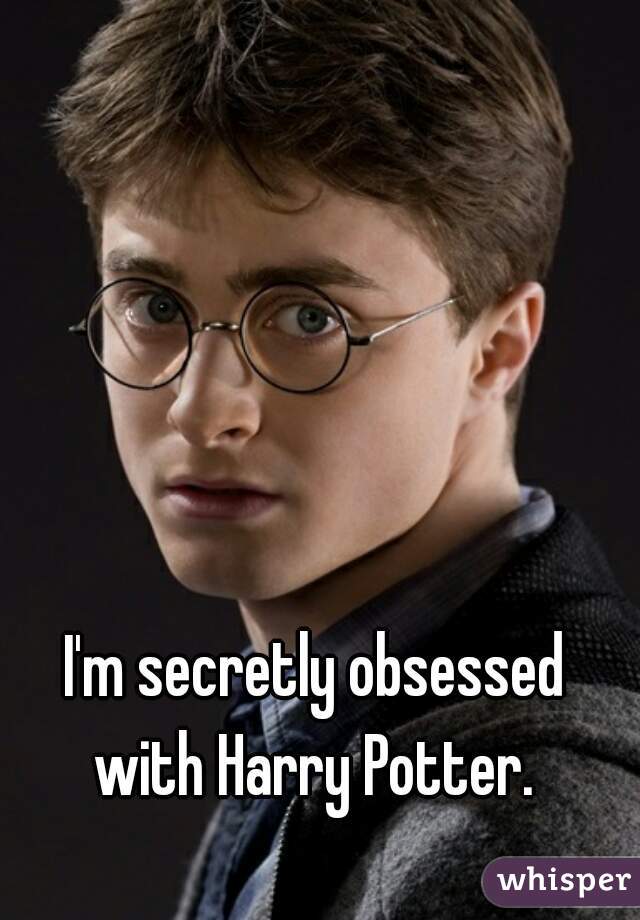 I'm secretly obsessed with Harry Potter. 