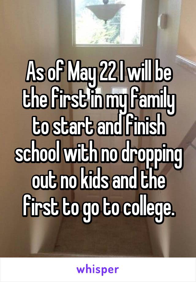 As of May 22 I will be the first in my family to start and finish school with no dropping out no kids and the first to go to college.