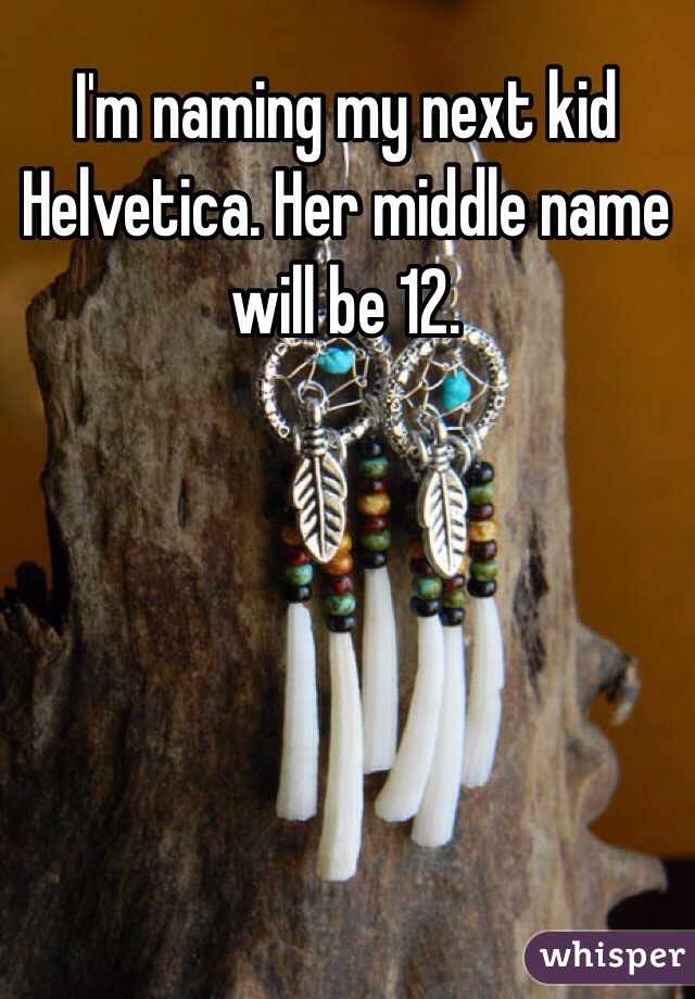 I'm naming my next kid Helvetica. Her middle name will be 12. 