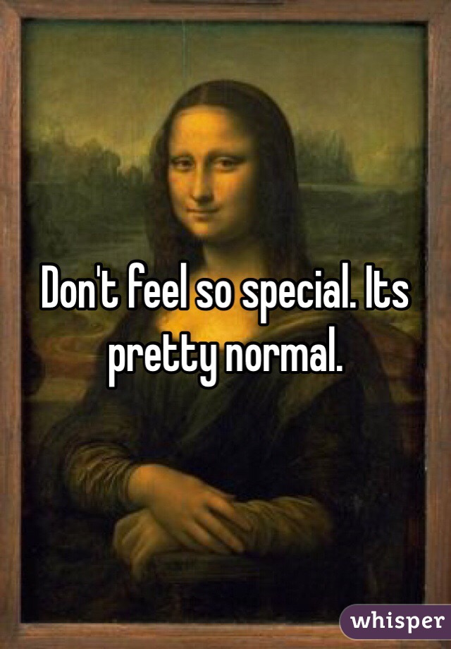 Don't feel so special. Its pretty normal. 