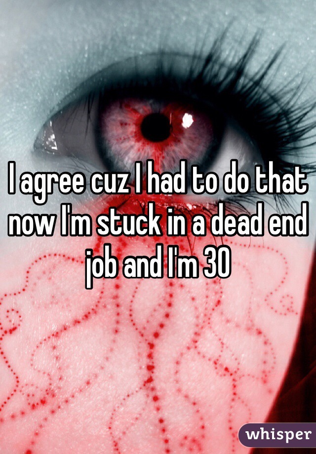 I agree cuz I had to do that now I'm stuck in a dead end job and I'm 30